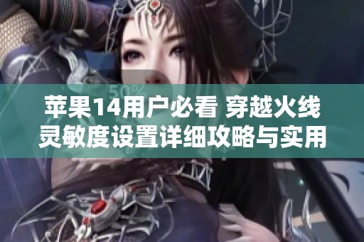 苹果14用户必看 穿越火线灵敏度设置详细攻略与实用技巧分享