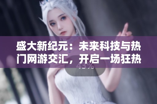 盛大新纪元：未来科技与热门网游交汇，开启一场狂热盛典之旅