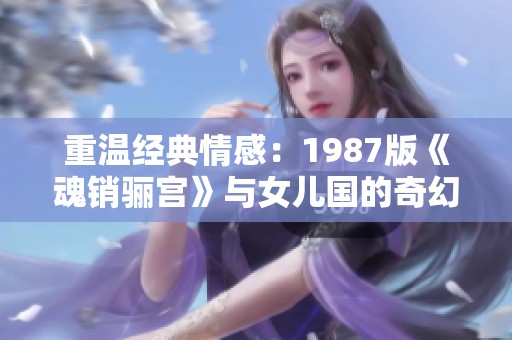 重温经典情感：1987版《魂销骊宫》与女儿国的奇幻旅程