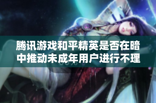 腾讯游戏和平精英是否在暗中推动未成年用户进行不理性消费行为分析