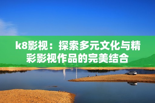 k8影视：探索多元文化与精彩影视作品的完美结合