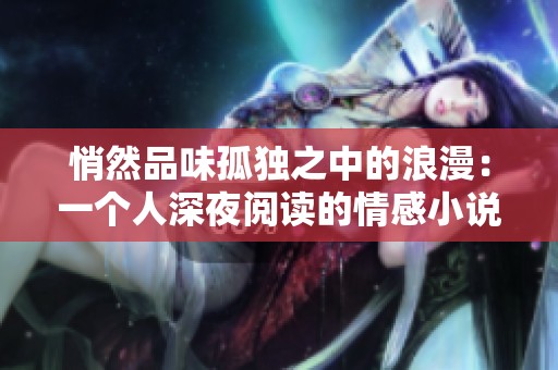 悄然品味孤独之中的浪漫：一个人深夜阅读的情感小说推荐