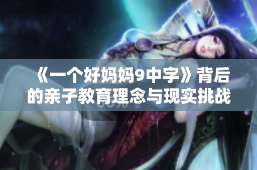 《一个好妈妈9中字》背后的亲子教育理念与现实挑战探讨