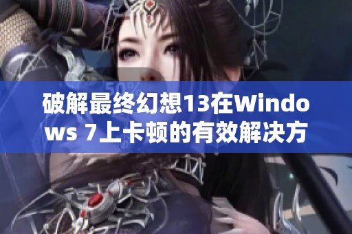 破解最终幻想13在Windows 7上卡顿的有效解决方案与技巧分享