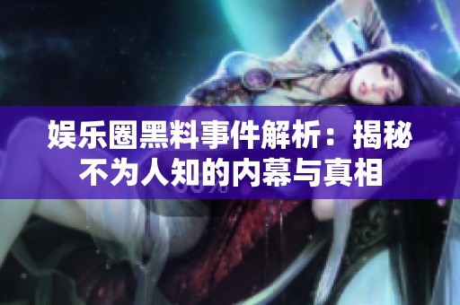娱乐圈黑料事件解析：揭秘不为人知的内幕与真相