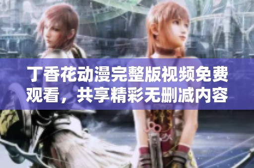 丁香花动漫完整版视频免费观看，共享精彩无删减内容