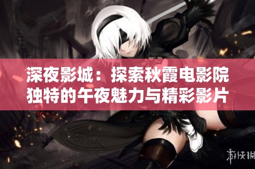 深夜影城：探索秋霞电影院独特的午夜魅力与精彩影片