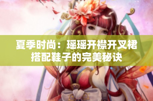 夏季时尚：瑶瑶开襟开叉裙搭配鞋子的完美秘诀