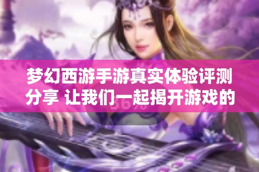 梦幻西游手游真实体验评测分享 让我们一起揭开游戏的乐趣和魅力