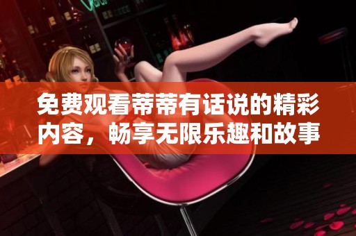 免费观看蒂蒂有话说的精彩内容，畅享无限乐趣和故事分享