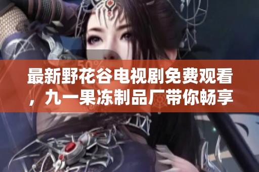 最新野花谷电视剧免费观看，九一果冻制品厂带你畅享精彩内容