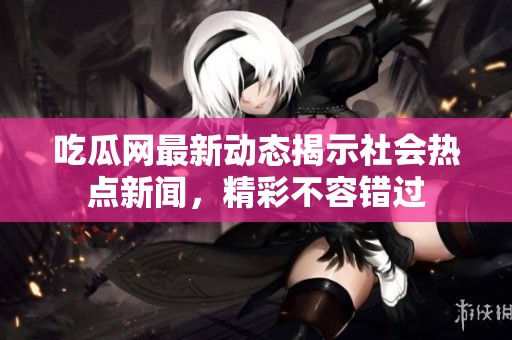 吃瓜网最新动态揭示社会热点新闻，精彩不容错过