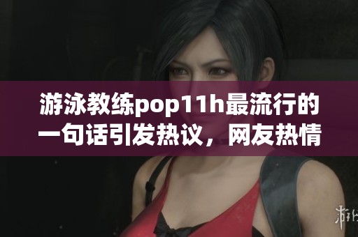 游泳教练pop11h最流行的一句话引发热议，网友热情讨论