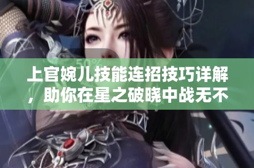 上官婉儿技能连招技巧详解，助你在星之破晓中战无不胜的攻略心得