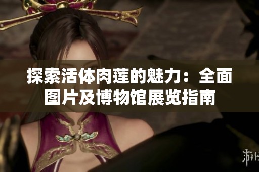 探索活体肉莲的魅力：全面图片及博物馆展览指南