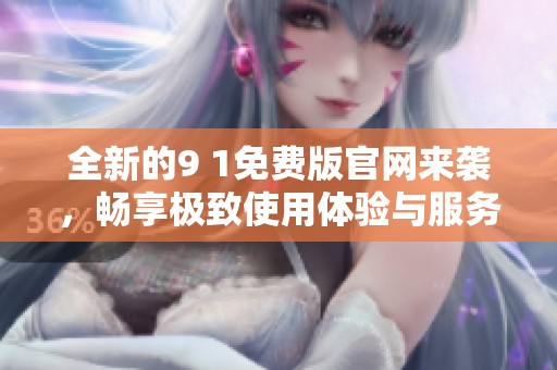 全新的9 1免费版官网来袭，畅享极致使用体验与服务