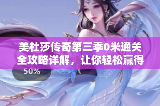 美杜莎传奇第三季0米通关全攻略详解，让你轻松赢得烈火屠龙挑战