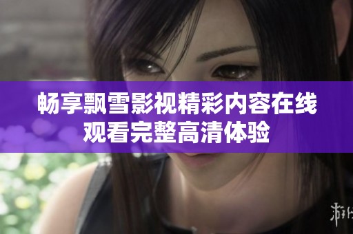 畅享飘雪影视精彩内容在线观看完整高清体验