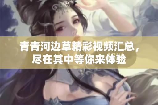 青青河边草精彩视频汇总，尽在其中等你来体验