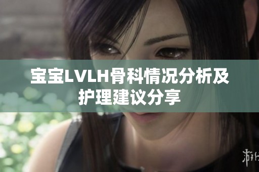 宝宝LVLH骨科情况分析及护理建议分享