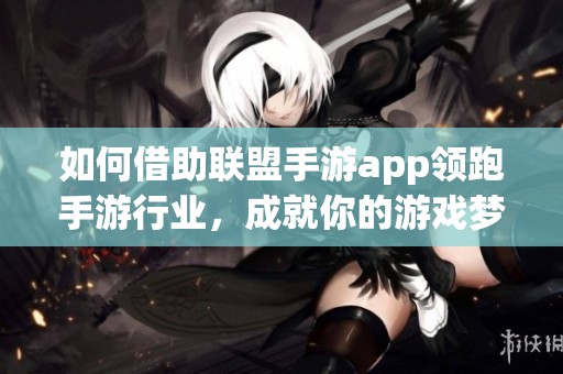如何借助联盟手游app领跑手游行业，成就你的游戏梦想与事业发展