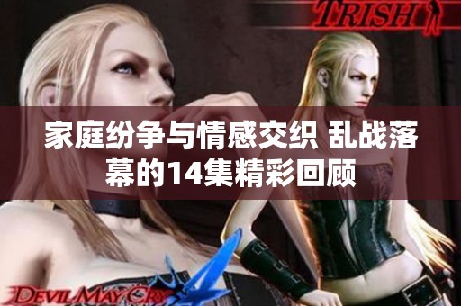 家庭纷争与情感交织 乱战落幕的14集精彩回顾