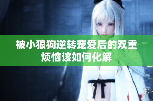 被小狼狗逆转宠爱后的双重烦恼该如何化解