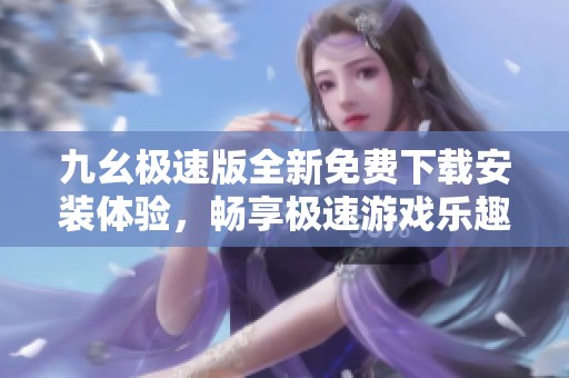 九幺极速版全新免费下载安装体验，畅享极速游戏乐趣
