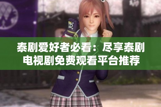 泰剧爱好者必看：尽享泰剧电视剧免费观看平台推荐