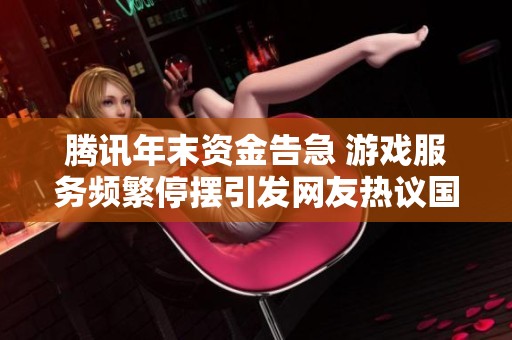 腾讯年末资金告急 游戏服务频繁停摆引发网友热议国服现状堪忧