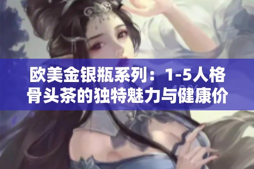 欧美金银瓶系列：1-5人格骨头茶的独特魅力与健康价值解析
