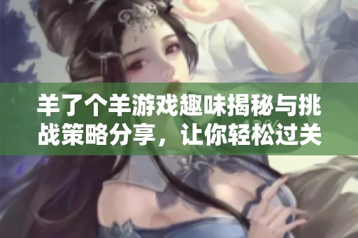 羊了个羊游戏趣味揭秘与挑战策略分享，让你轻松过关的玩法大合集