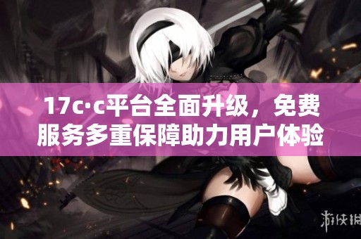 17c·c平台全面升级，免费服务多重保障助力用户体验提升