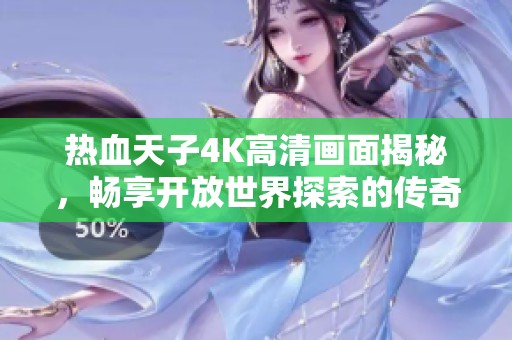 热血天子4K高清画面揭秘，畅享开放世界探索的传奇游戏体验
