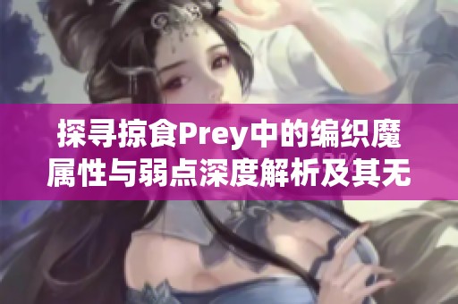 探寻掠食Prey中的编织魔属性与弱点深度解析及其无效能力详解