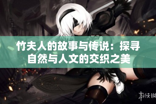 竹夫人的故事与传说：探寻自然与人文的交织之美