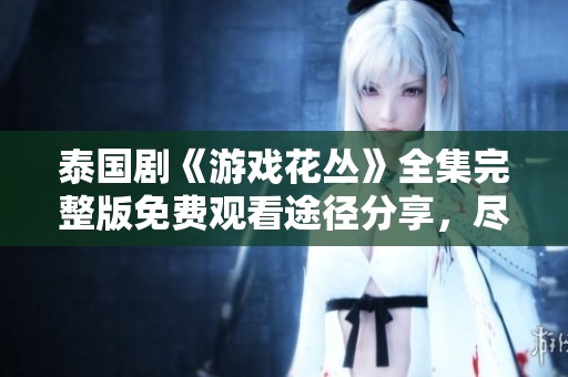 泰国剧《游戏花丛》全集完整版免费观看途径分享，尽享精彩剧情与魅力角色