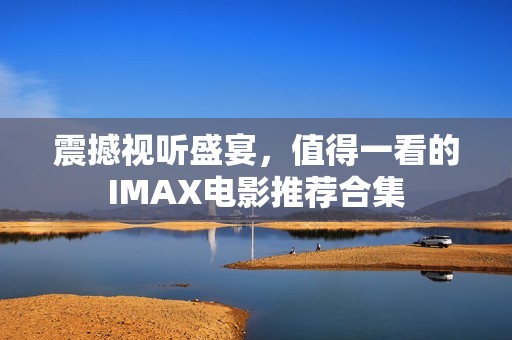 震撼视听盛宴，值得一看的IMAX电影推荐合集
