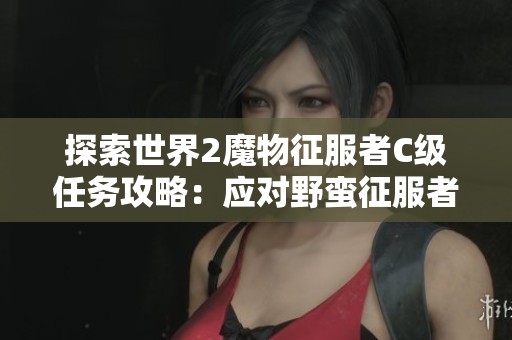 探索世界2魔物征服者C级任务攻略：应对野蛮征服者的挑战与最佳策略分享