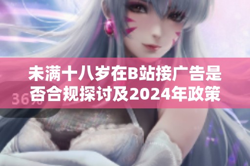 未满十八岁在B站接广告是否合规探讨及2024年政策分析