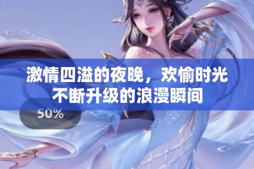 激情四溢的夜晚，欢愉时光不断升级的浪漫瞬间