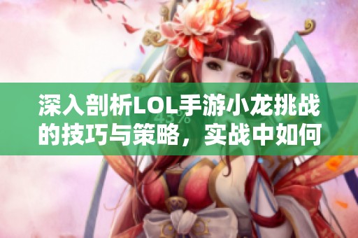 深入剖析LOL手游小龙挑战的技巧与策略，实战中如何成功击败小龙的最佳方法
