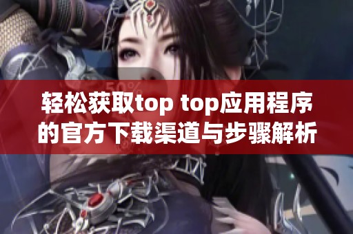 轻松获取top top应用程序的官方下载渠道与步骤解析