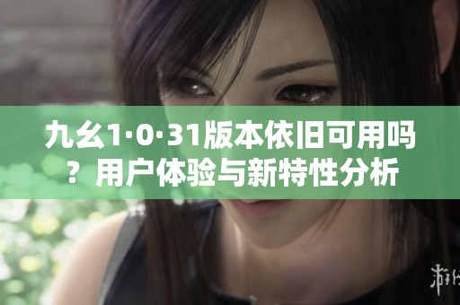 九幺1·0·31版本依旧可用吗？用户体验与新特性分析