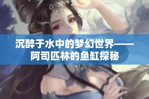 沉醉于水中的梦幻世界——阿司匹林的鱼缸探秘