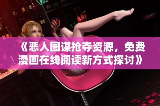 《恶人图谋抢夺资源，免费漫画在线阅读新方式探讨》