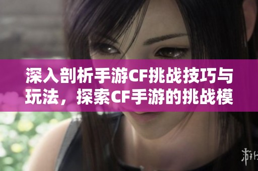 深入剖析手游CF挑战技巧与玩法，探索CF手游的挑战模式体验指南
