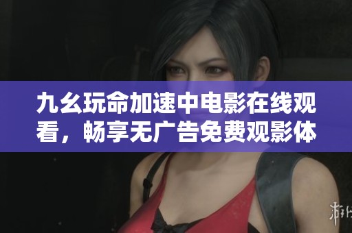 九幺玩命加速中电影在线观看，畅享无广告免费观影体验