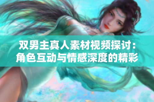 双男主真人素材视频探讨：角色互动与情感深度的精彩呈现