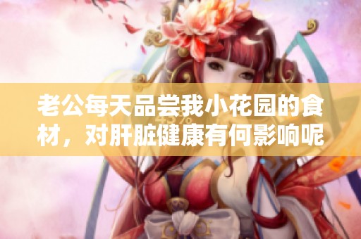 老公每天品尝我小花园的食材，对肝脏健康有何影响呢
